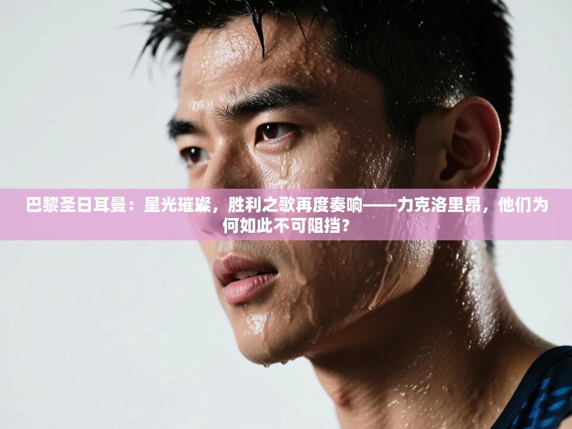 巴黎圣日耳曼：星光璀璨，胜利之歌再度奏响——力克洛里昂，他们为何如此不可阻挡？  第2张