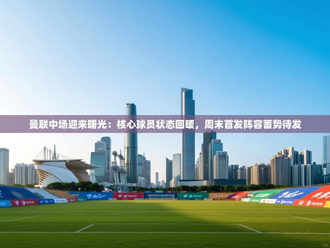 曼联中场迎来曙光:核心球员状态回暖,周末首发阵容蓄势待发 第2张